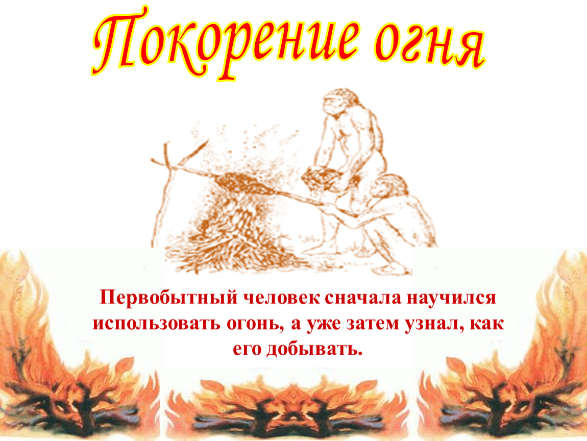 Использовали огонь. Добывать огонь научился. Покорение огня презентация. История огня. Добыча огня первобытными людьми.