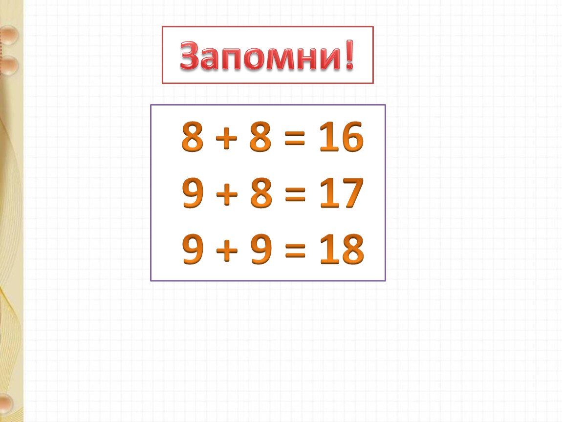 Запомни! 8 + 8 = 16 9 + 8 = 17 9 + 9 = 18