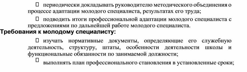 Требования к молодому специалисту: изучать нормативные документы, определяющие его служебную деятельность, структуру, штаты, особенности деятельности школы и функциональные обязанности по занимаемой должности; выполнять план профессионального…