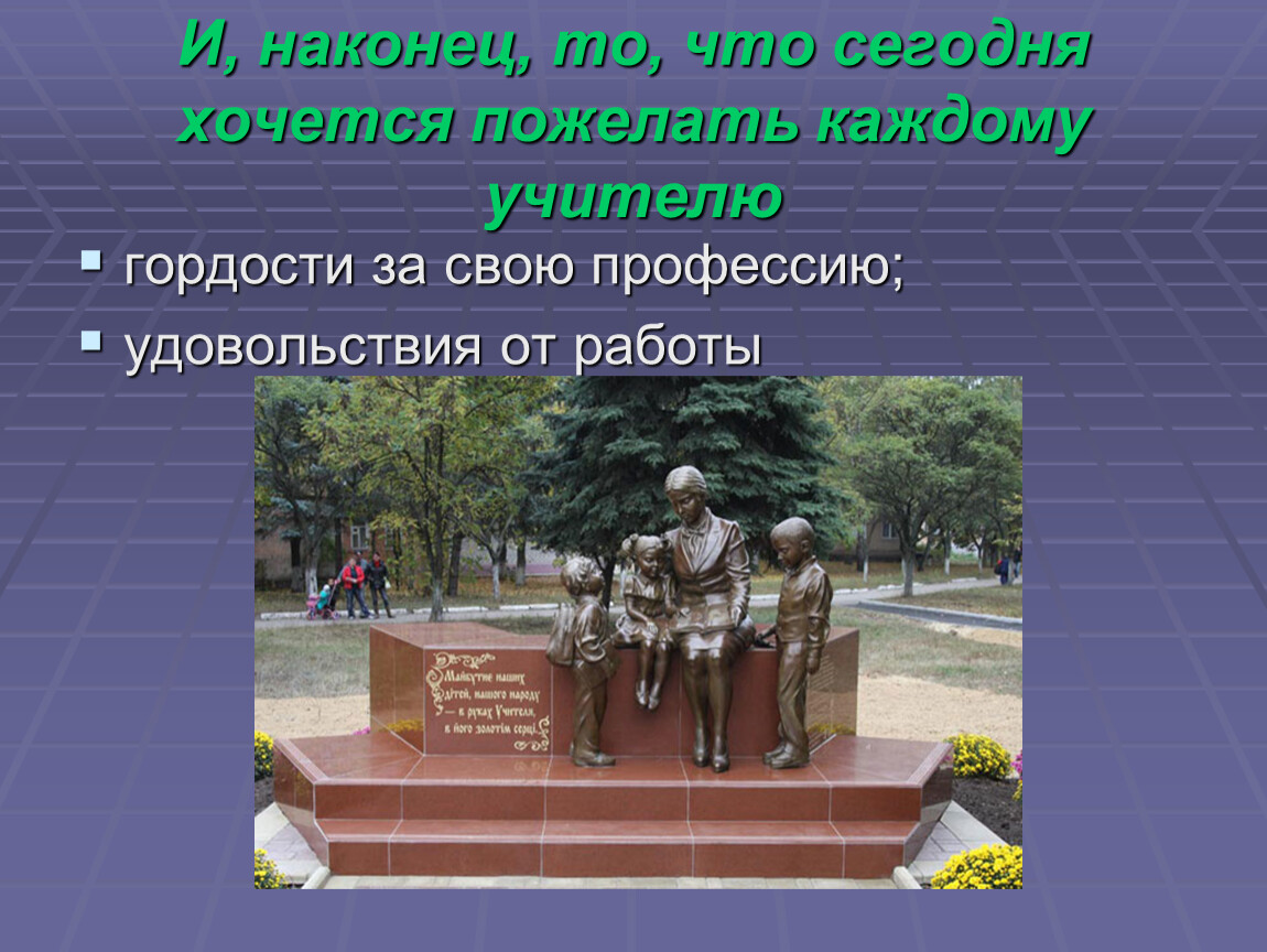 И, наконец, то, что сегодня хочется пожелать каждому учителю гордости за свою профессию; удовольствия от работы