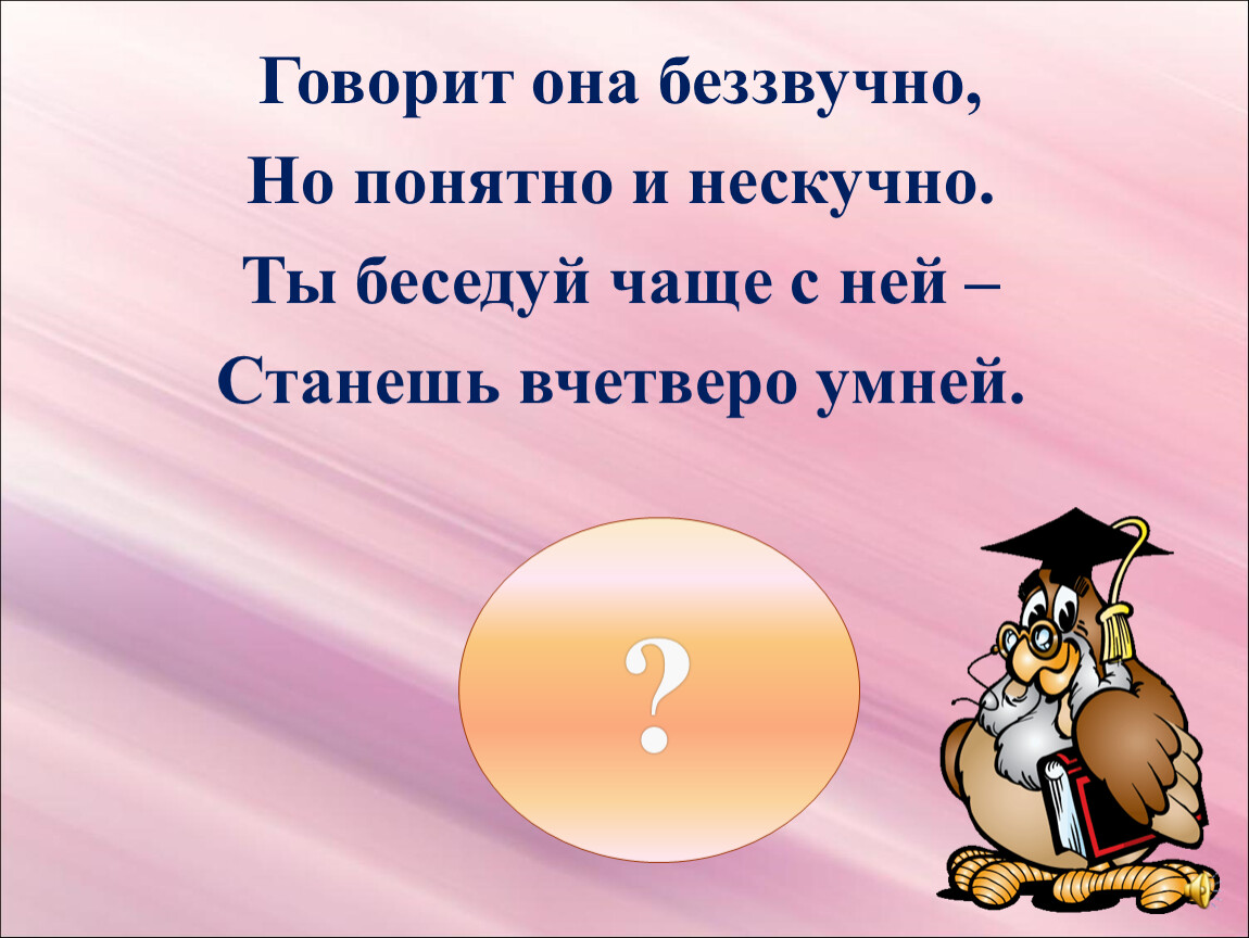 Беззвучно. Загадка говорит она беззвучно. Загадка говорит она беззвучно а понятно и нескучно. Ты чаще с ней станешь вчетверо. Не беззвучно.