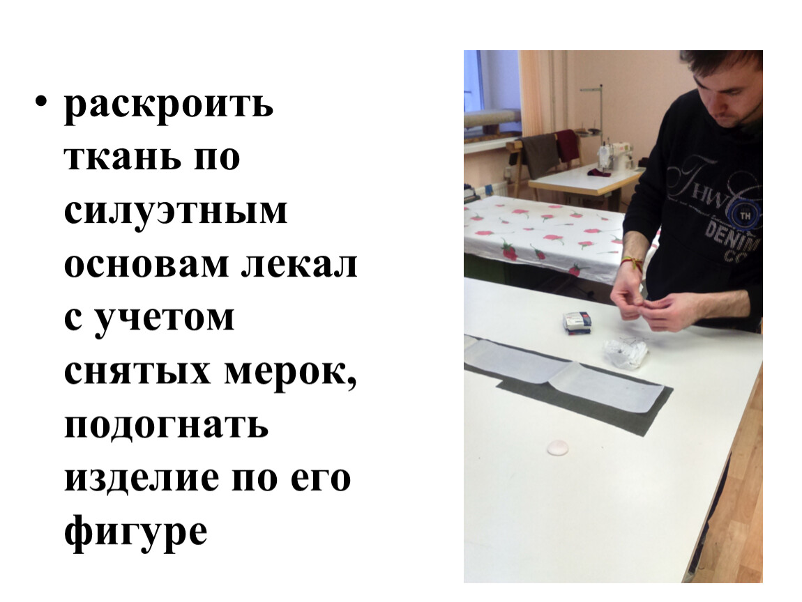 раскроить ткань по силуэтным основам лекал с учетом снятых мерок, подогнать изделие по его фигуре
