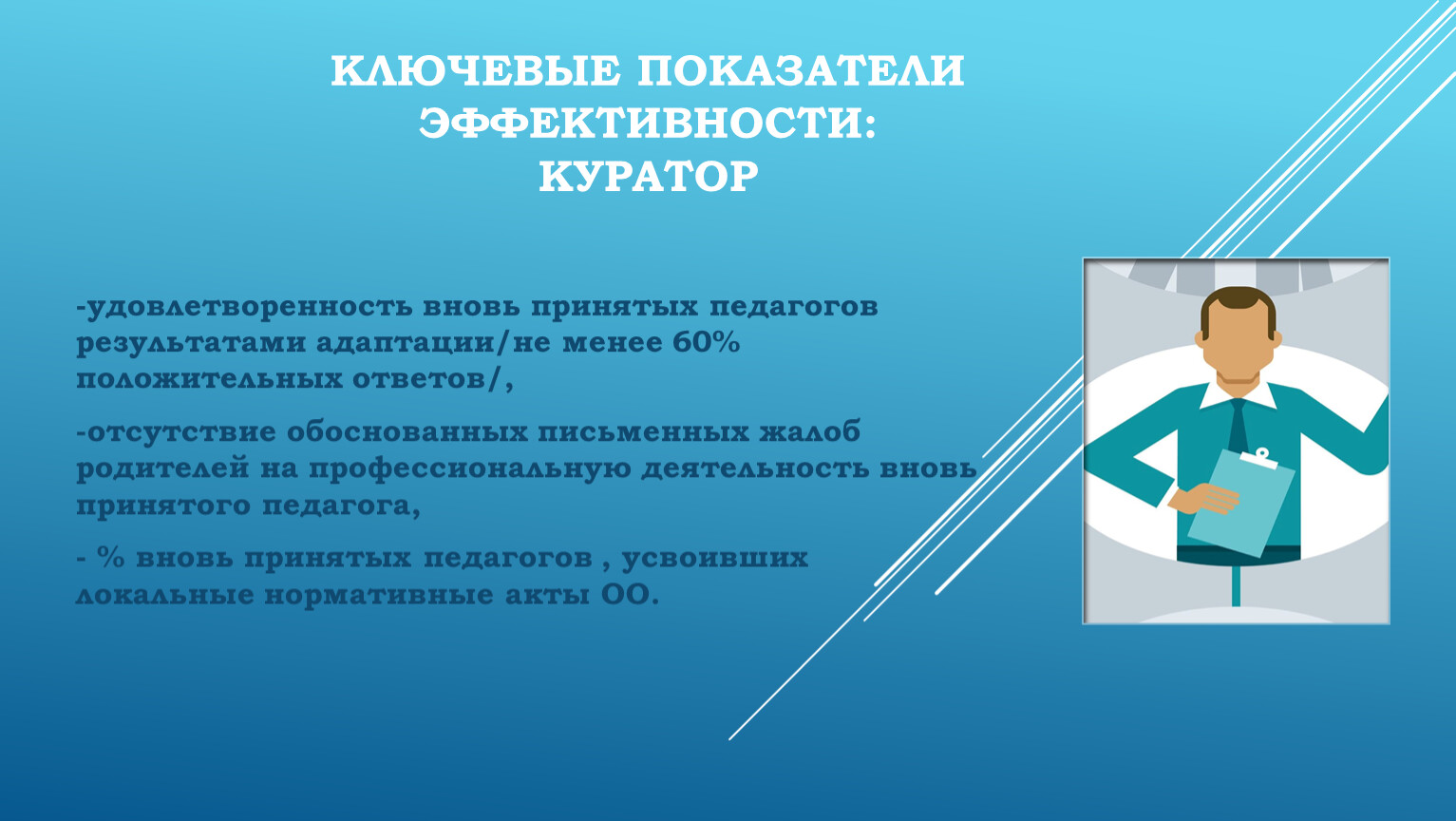 КЛЮЧЕВЫЕ ПОКАЗАТЕЛИ ЭФФЕКТИВНОСТИ: куратор -удовлетворенность вновь принятых педагогов результатами адаптации/не менее 60% положительных ответов/, -отсутствие обоснованных письменных жалоб родителей на профессиональную деятельность вновь принятого педагога,…
