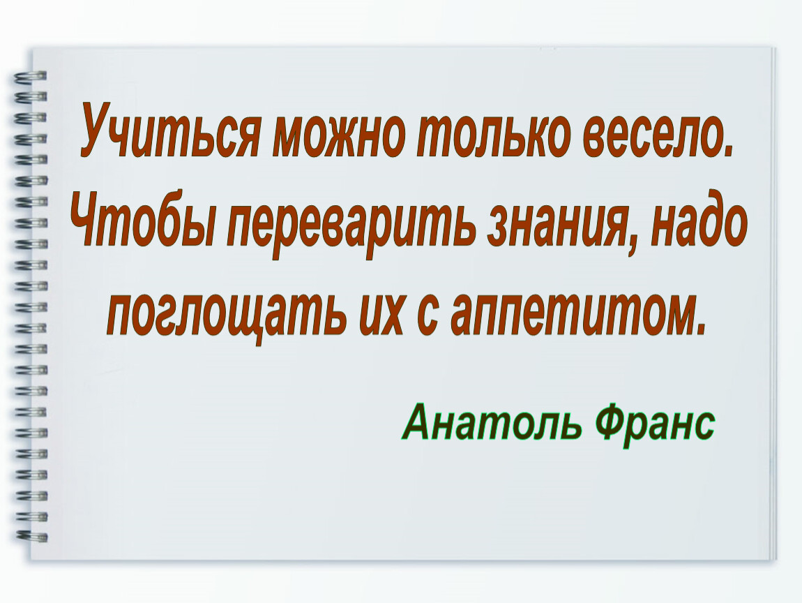 Учиться можно только весело. Чтобы переварить знания, надо поглощать их с аппетитом