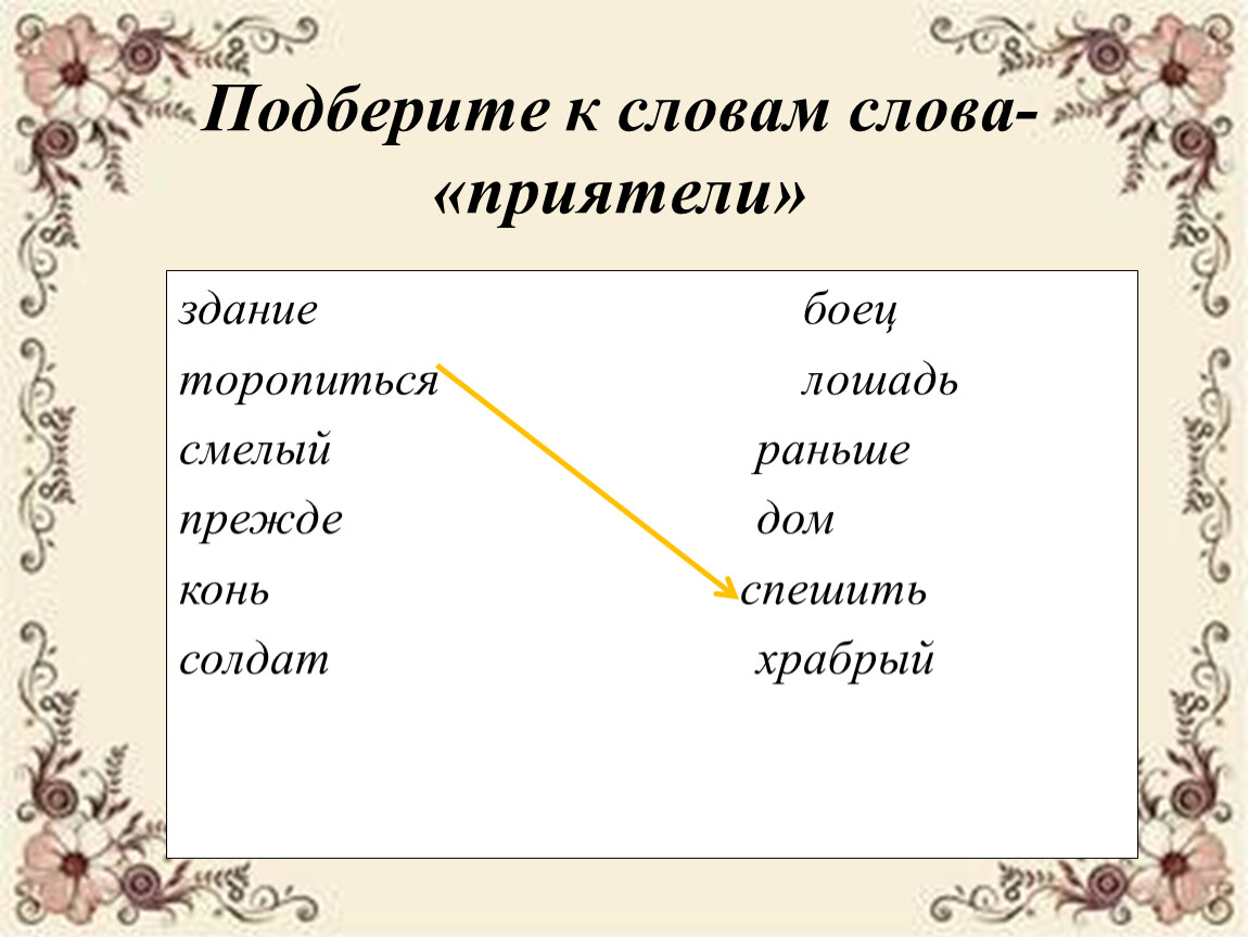 Подберите к словам слова-«приятели» здание боец торопиться лошадь смелый раньше прежде дом конь спешить солдат храбрый