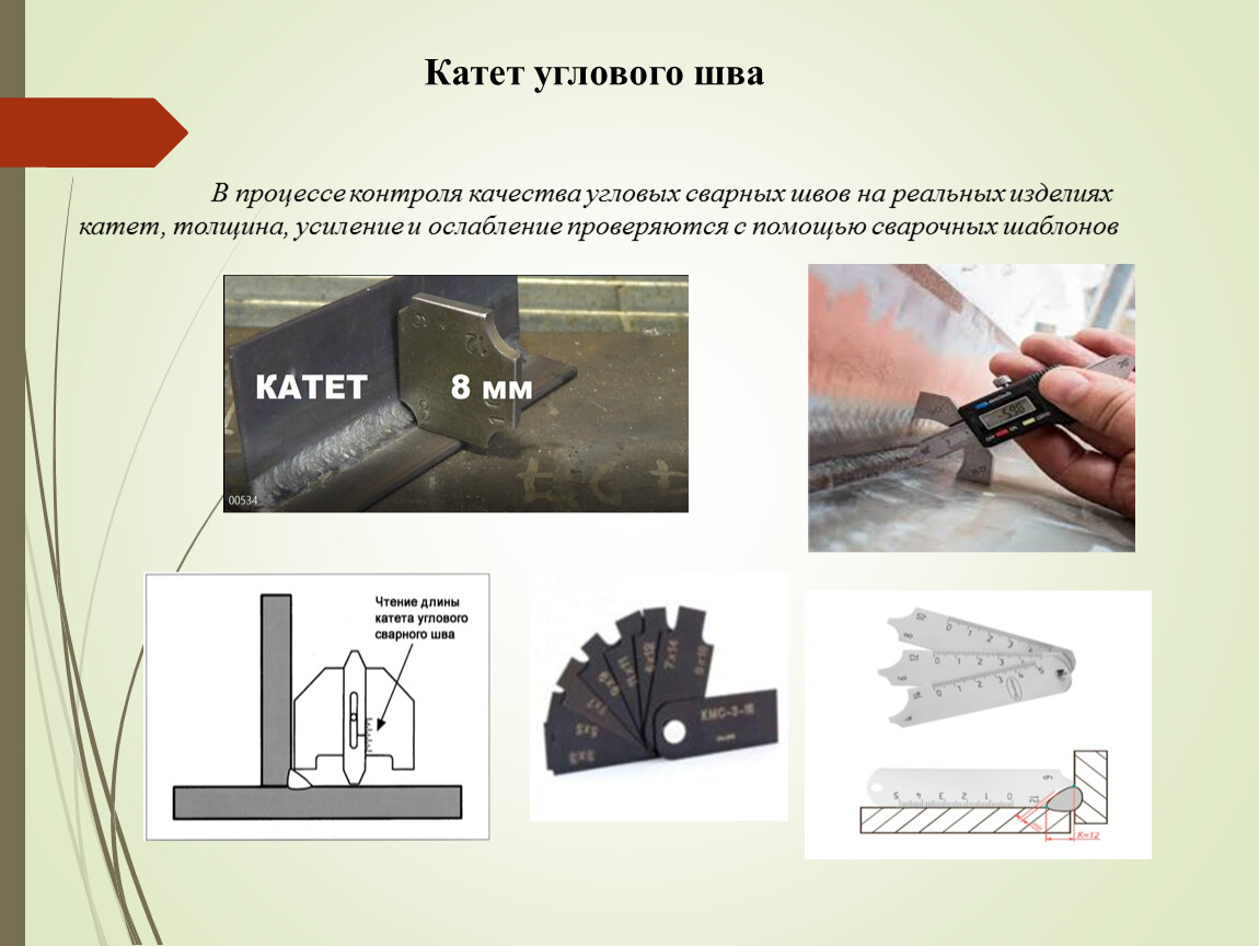 Катет углового шва В процессе контроля качества угловых сварных швов на реальных изделиях катет, толщина, усиление и ослабление проверяются с помощью сварочных шаблонов