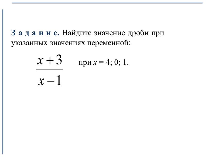 З а д а н и е. Найдите значение дроби при указанных значениях переменной: при х = 4; 0; 1