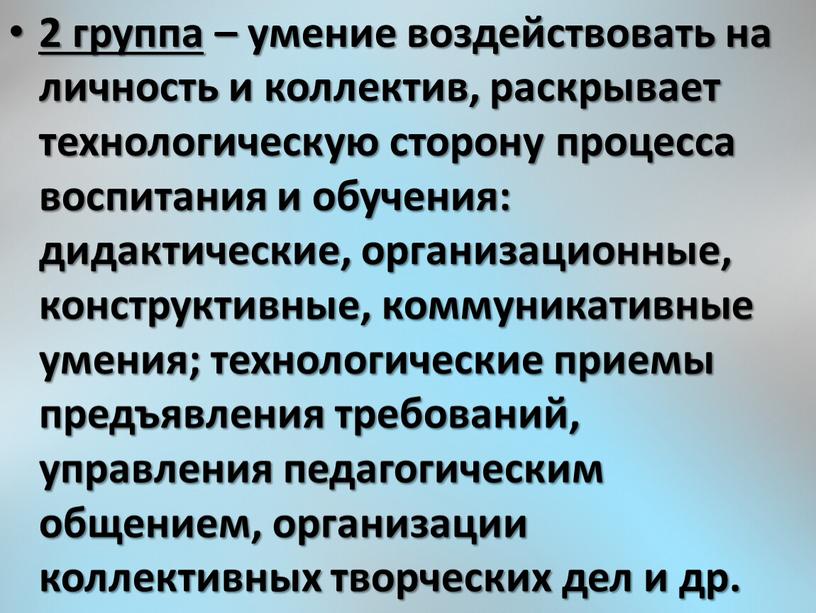 2 группа – умение воздействовать на личность и коллектив, раскрывает технологическую сторону процесса воспитания и обучения: дидактические, организационные, конструктивные, коммуникативные умения; технологические приемы предъявления требований,…