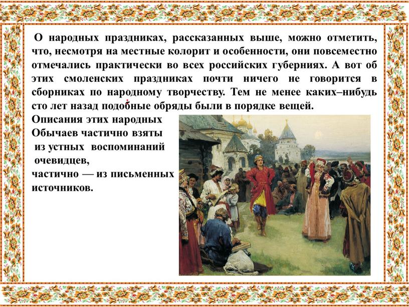 О народных праздниках, рассказанных выше, можно отметить, что, несмотря на местные колорит и особенности, они повсеместно отмечались практически во всех российских губерниях