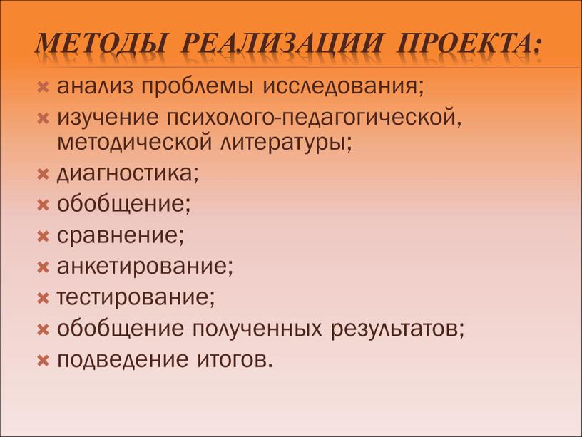 Методы реализации проекта: анализ проблемы исследования; изучение психолого-педагогической, методической литературы; диагностика; обобщение; сравнение; анкетирование; тестирование; обобщение полученных результатов; подведение итогов