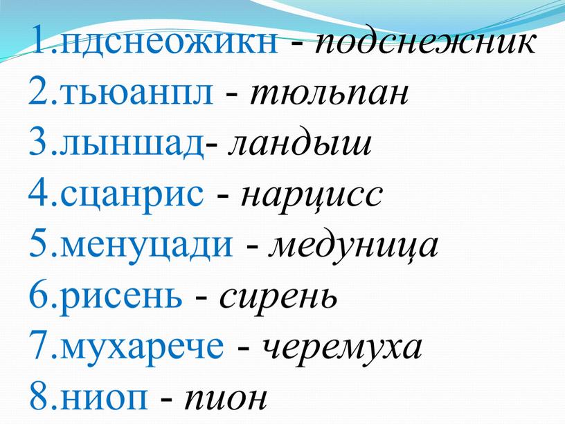 1.пдснеожикн - подснежник 2.тьюанпл - тюльпан 3.лыншад- ландыш 4.сцанрис - нарцисс 5.менуцади - медуница 6.рисень - сирень 7.мухарече - черемуха 8.ниоп - пион