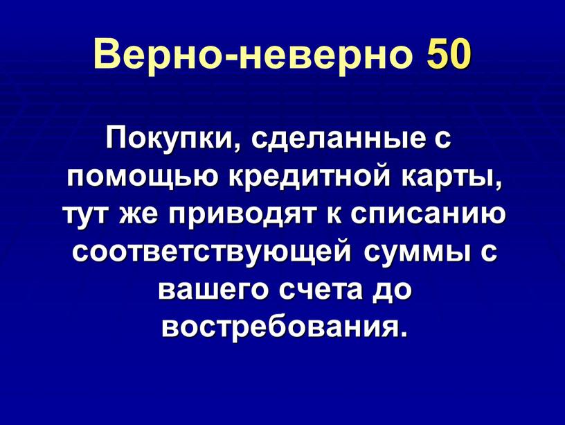 Верно-неверно 50 Покупки, сделанные с помощью кредитной карты, тут же приводят к списанию соответствующей суммы с вашего счета до востребования