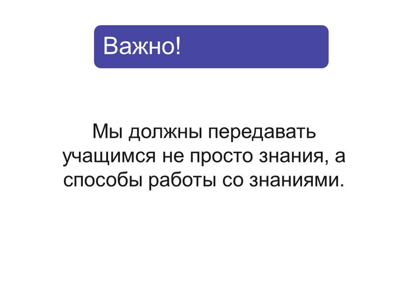 Мы должны передавать учащимся не просто знания, а способы работы со знаниями