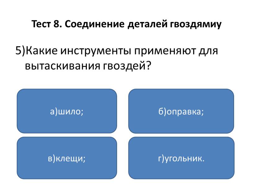 Тест 8. Соединение деталей гвоздямиу 5)Какие инструменты применяют для вытаскивания гвоздей? а)шило; в)клещи; г)угольник