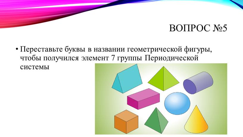 Вопрос №5 Переставьте буквы в названии геометрической фигуры, чтобы получился элемент 7 группы