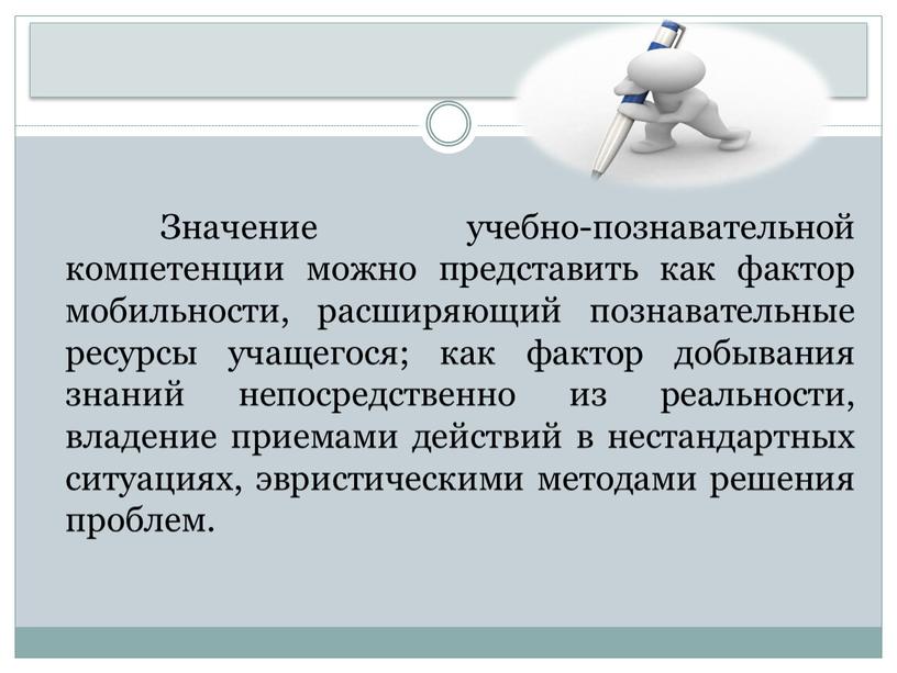 Значение учебно-познавательной компетенции можно представить как фактор мобильности, расширяющий познавательные ресурсы учащегося; как фактор добывания знаний непосредственно из реальности, владение приемами действий в нестандартных ситуациях,…