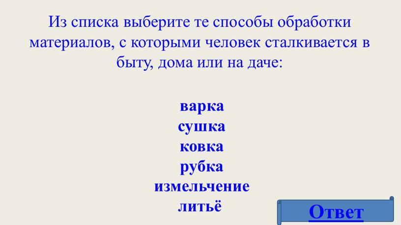 Из списка выберите те способы обработки материалов, с которыми человек сталкивается в быту, дома или на даче: варка сушка ковка рубка измельчение литьё