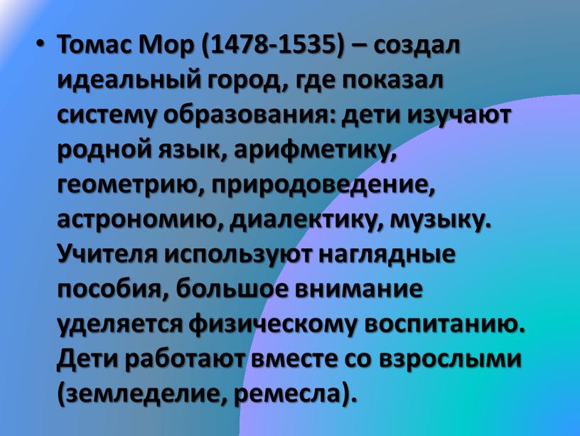 Томас Мор (1478-1535) – создал идеальный город, где показал систему образования: дети изучают родной язык, арифметику, геометрию, природоведение, астрономию, диалектику, музыку