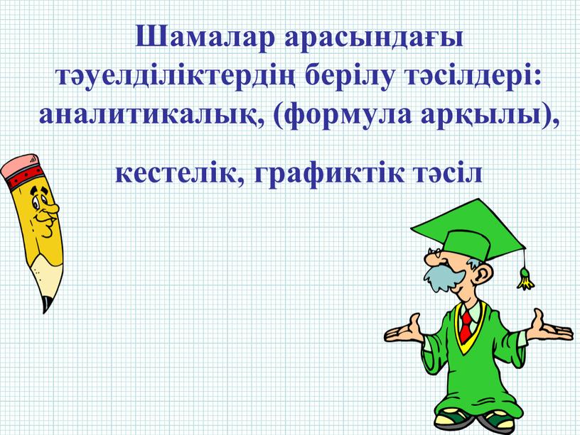 Шамалар арасындағы тәуелділіктердің берілу тәсілдері: аналитикалық, (формула арқылы), кестелік, графиктік тәсіл