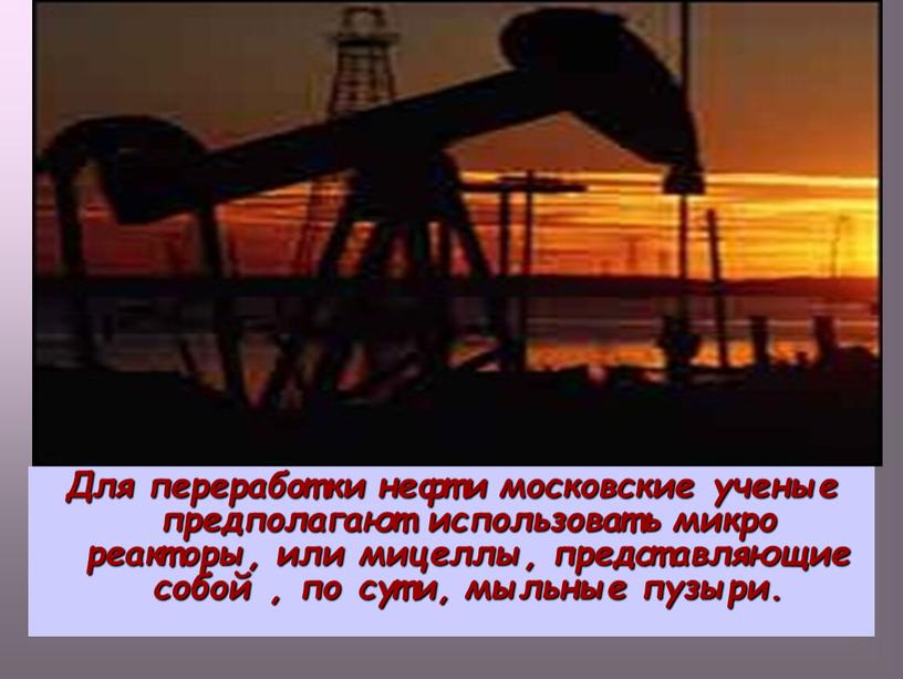 Для переработки нефти московские ученые предполагают использовать микро реакторы, или мицеллы, представляющие собой , по сути, мыльные пузыри