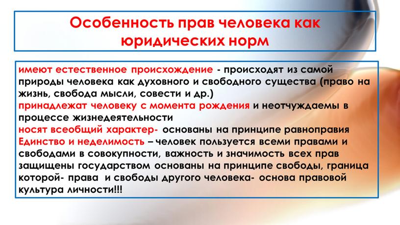 Особенность прав человека как юридических норм имеют естественное происхождение - происходят из самой природы человека как духовного и свободного существа (право на жизнь, свобода мысли,…