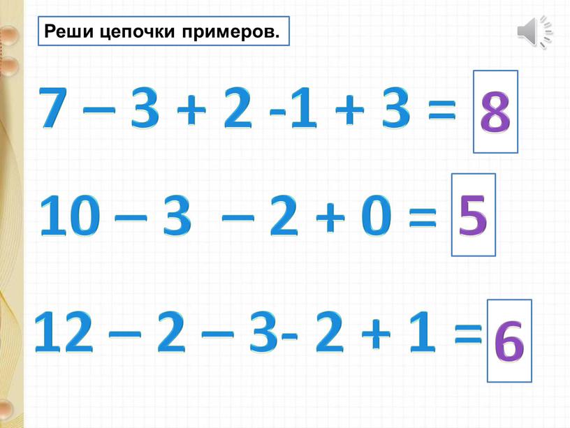 Реши цепочки примеров. 7 – 3 + 2 -1 + 3 = 8 10 – 3 – 2 + 0 = 5 12 – 2…