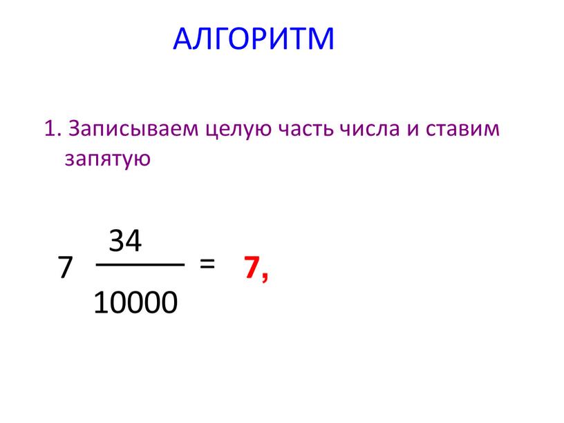 АЛГОРИТМ 1. Записываем целую часть числа и ставим запятую 7 34 10000 = 7,