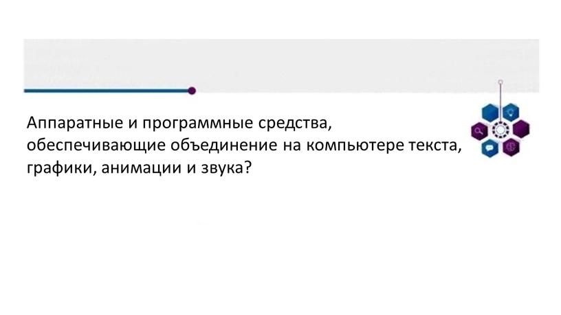 Аппаратные и программные средства, обеспечивающие объединение на компьютере текста, графики, анимации и звука?