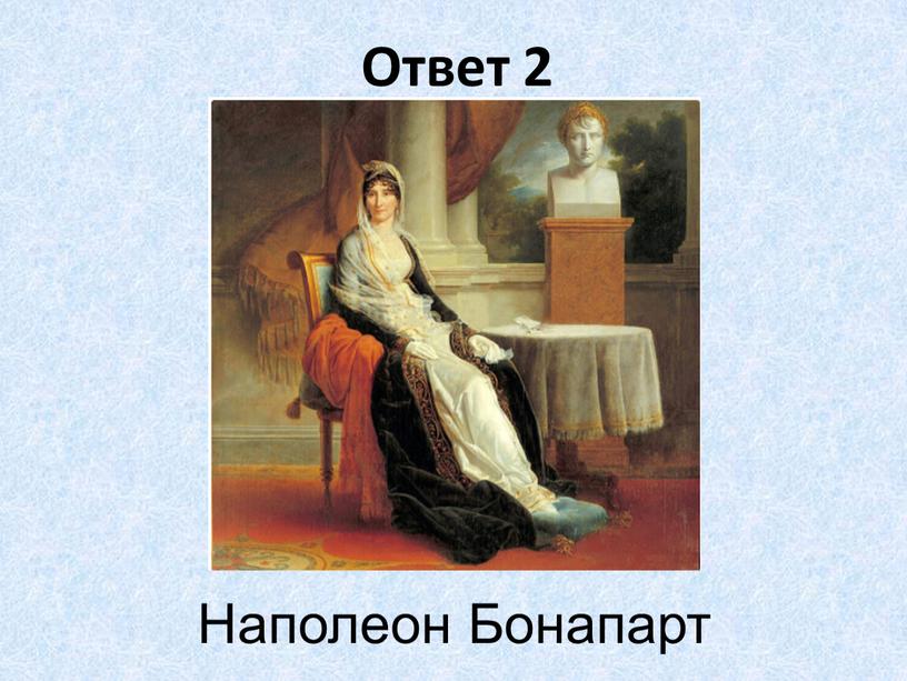 Ответ 2 Наполеон Бонапарт