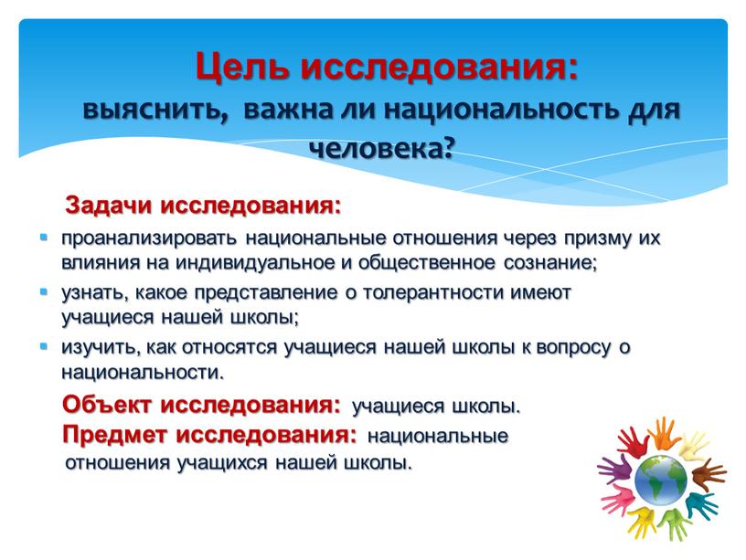 Задачи исследования: проанализировать национальные отношения через призму их влияния на индивидуальное и общественное сознание; узнать, какое представление о толерантности имеют учащиеся нашей школы; изучить, как…