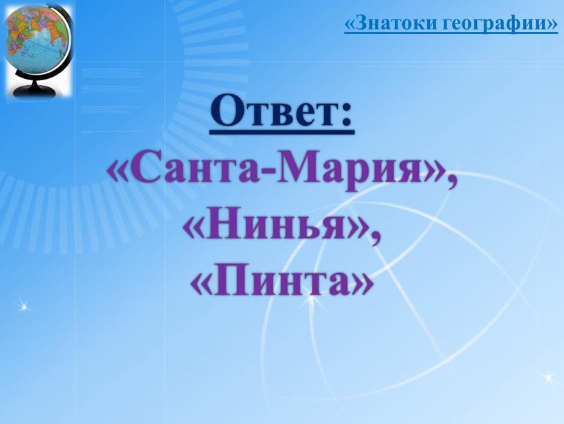 Ответ: «Санта-Мария», «Нинья», «Пинта» «Знатоки географии»