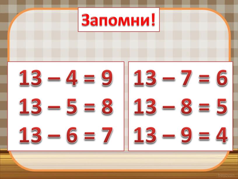 Запомни! 13 – 4 = 9 13 – 5 = 8 13 – 6 = 7 13 – 7 = 6 13 – 8 =…