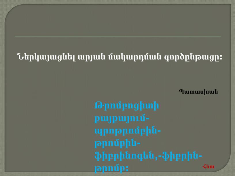 Ներկայացնել արյան մակարդման գործընթացը: Թրոմբոցիտի քայքայում-պրոթրոմբին-թրոմբին-ֆիբրինոգեն,-ֆիբրին-թրոմբ: Հետ Պատասխան