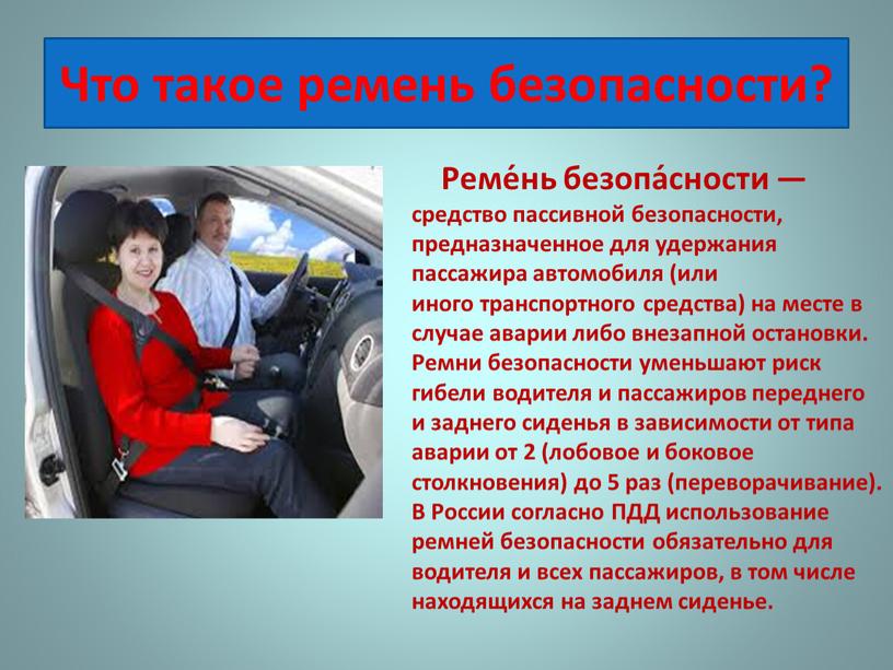 Реме́нь безопа́сности — средство пассивной безопасности, предназначенное для удержания пассажира автомобиля (или иного транспортного средства) на месте в случае аварии либо внезапной остановки