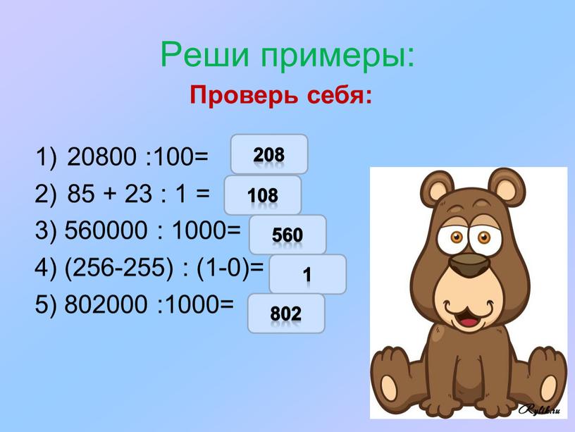 Реши примеры: 20800 :100= 85 + 23 : 1 = 3) 560000 : 1000= 4) (256-255) : (1-0)= 5) 802000 :1000=