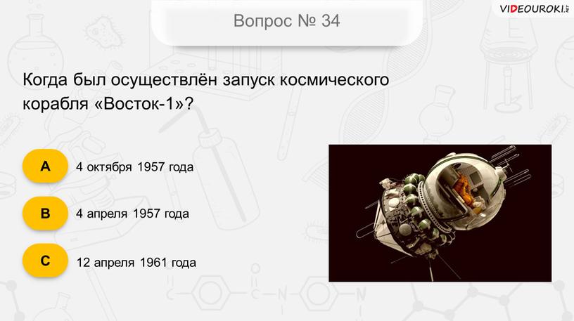 Вопрос № 34 Когда был осуществлён запуск космического корабля «Восток-1»? 4 октября 1957 года 4 апреля 1957 года 12 апреля 1961 года