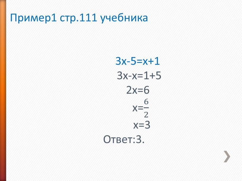 Пример1 стр.111 учебника 3х-5=х+1 3х-х=1+5 2х=6 х= 6 2 6 6 2 2 6 2 х=3