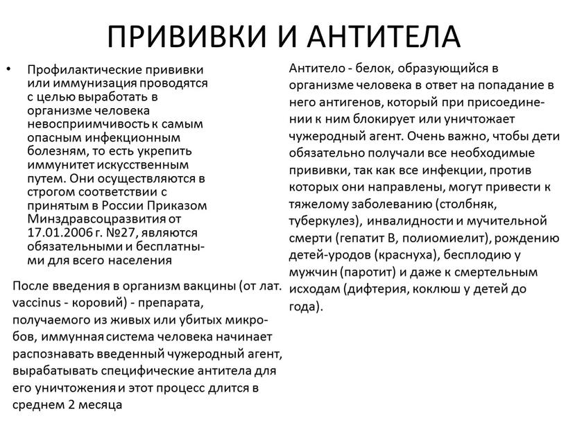 ПРИВИВКИ И АНТИТЕЛА Профилактические прививки или иммунизация проводят­ся с целью выработать в организме человека невосприимчивость к самым опасным инфекционным болезням, то есть укрепить им­мунитет искусственным…