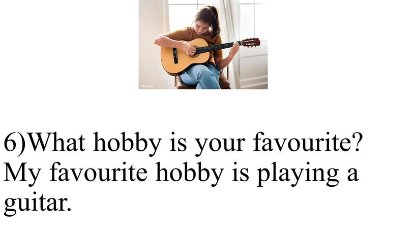 What hobby is your favourite? My favourite hobby is playing a guitar
