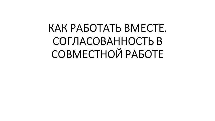 КАК РАБОТАТЬ ВМЕСТЕ. СОГЛАСОВАННОСТЬ