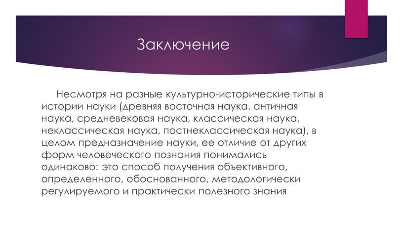 Заключение Несмотря на разные культурно-исторические типы в истории науки (древняя восточная наука, античная наука, средневековая наука, классическая наука, неклассическая наука, постнеклассическая наука), в целом предназначение…