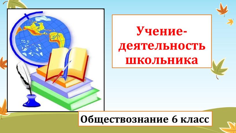 Учение-деятельность школьника Обществознание 6 класс