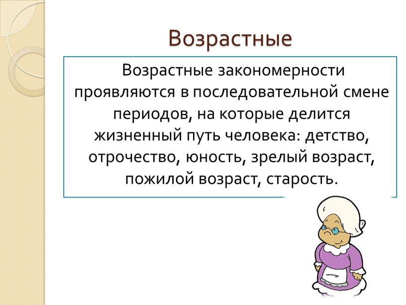 Возрастные Возрастные закономерности проявляются в последовательной смене периодов, на которые делится жизненный путь человека: детство, отрочество, юность, зрелый возраст, пожилой возраст, старость