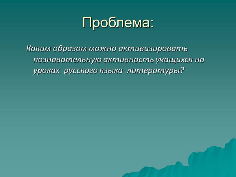 Проблема: Каким образом можно активизировать познавательную активность учащихся на уроках русского языка литературы?