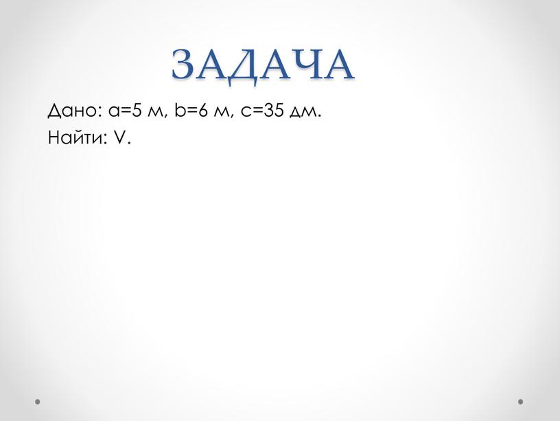 ЗАДАЧА Дано: а=5 м, b=6 м, с=35 дм