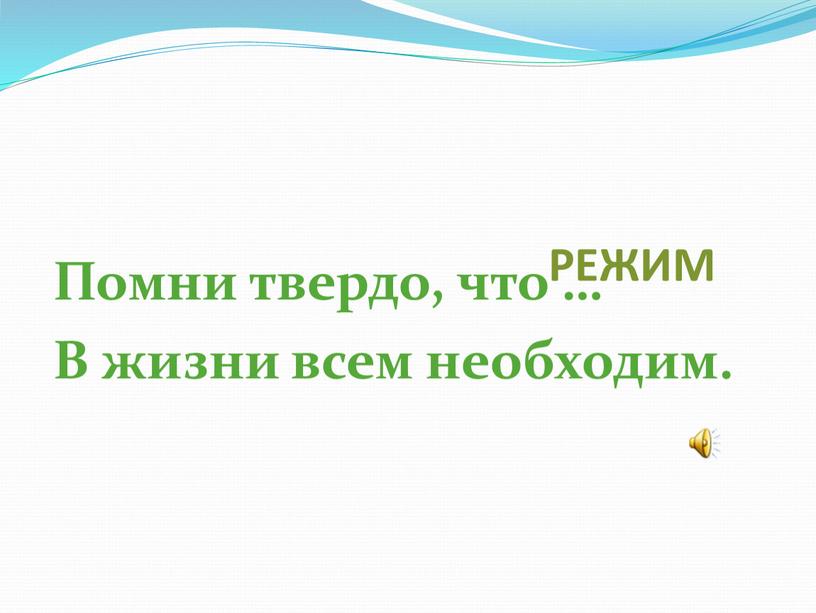 РЕЖИМ Помни твердо, что … В жизни всем необходим