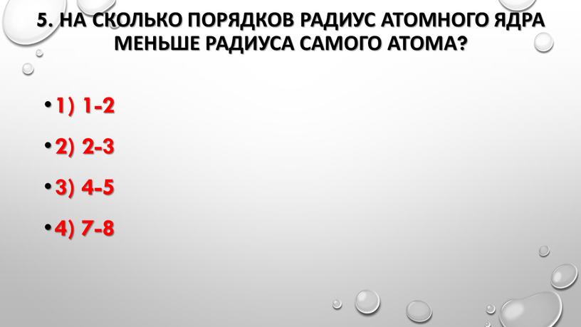 На сколько порядков радиус атомного ядра меньше радиуса самого атома? 1) 1-2 2) 2-3 3) 4-5 4) 7-8