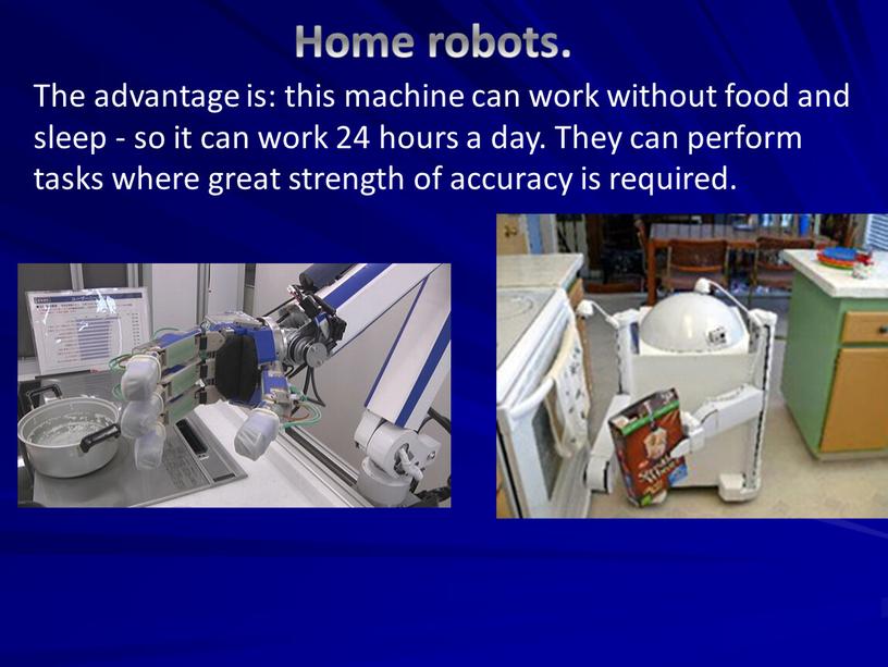 Home robots. The advantage is: this machine can work without food and sleep - so it can work 24 hours a day