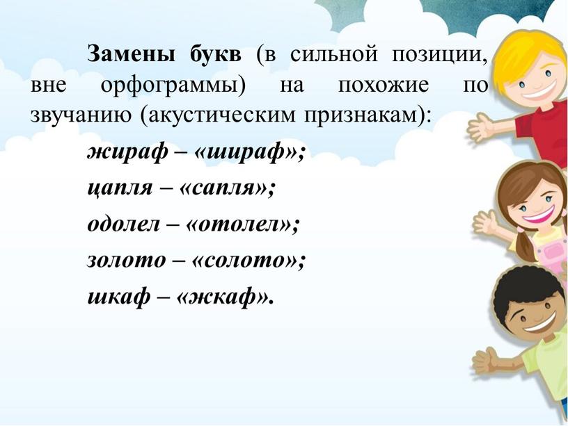 Замены букв (в сильной позиции, вне орфограммы) на похожие по звучанию (акустическим признакам): жираф – «шираф»; цапля – «сапля»; одолел – «отолел»; золото – «солото»;…