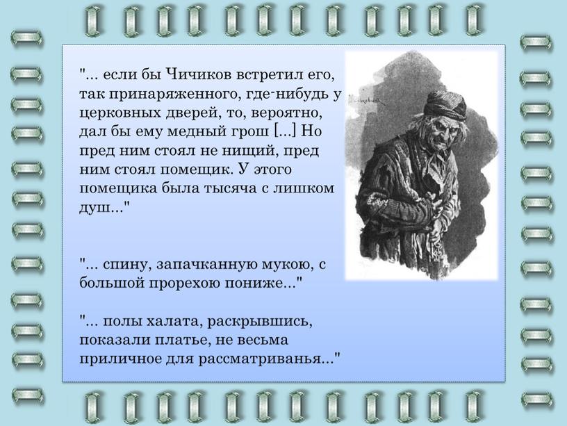 Чичиков встретил его, так принаряженного, где-нибудь у церковных дверей, то, вероятно, дал бы ему медный грош [